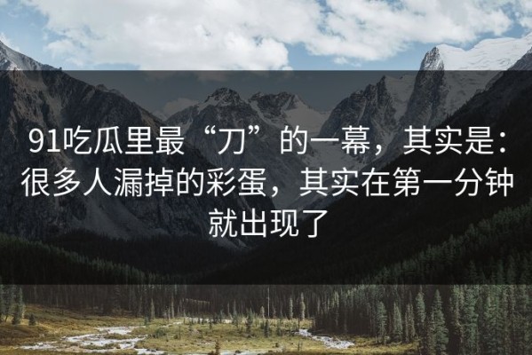 91吃瓜里最“刀”的一幕，其实是：很多人漏掉的彩蛋，其实在第一分钟就出现了