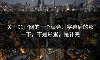 关于91官网的一个误会：字幕后的那一下，不是彩蛋，是补完