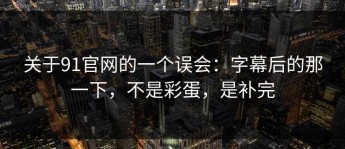 关于91官网的一个误会：字幕后的那一下，不是彩蛋，是补完