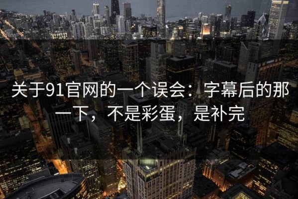 关于91官网的一个误会：字幕后的那一下，不是彩蛋，是补完