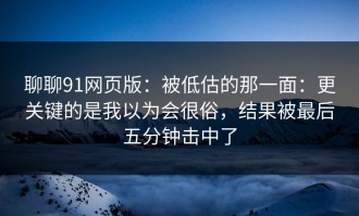 聊聊91网页版：被低估的那一面：更关键的是我以为会很俗，结果被最后五分钟击中了