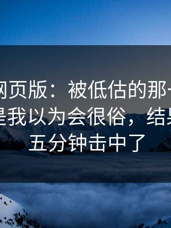 聊聊91网页版：被低估的那一面：更关键的是我以为会很俗，结果被最后五分钟击中了