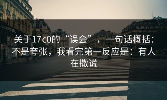 关于17c0的“误会”，一句话概括：不是夸张，我看完第一反应是：有人在撒谎