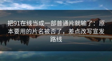 把91在线当成一部普通片就输了：原本要用的片名被否了，差点改写宣发路线