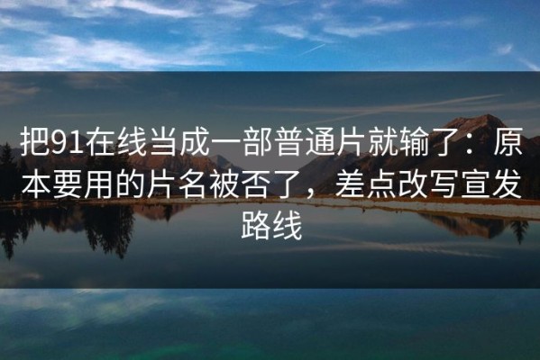 把91在线当成一部普通片就输了：原本要用的片名被否了，差点改写宣发路线