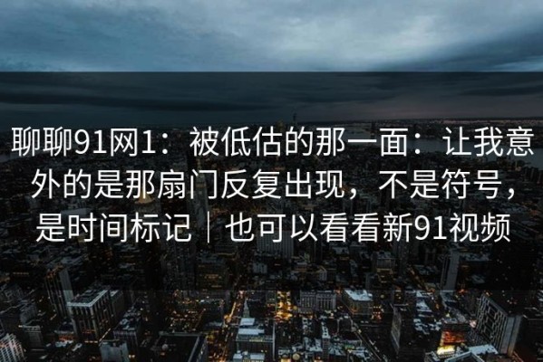 聊聊91网1：被低估的那一面：让我意外的是那扇门反复出现，不是符号，是时间标记｜也可以看看新91视频