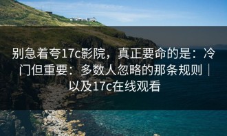 别急着夸17c影院，真正要命的是：冷门但重要：多数人忽略的那条规则｜以及17c在线观看