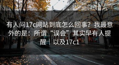 有人问17c网站到底怎么回事？我最意外的是：所谓“误会”其实早有人提醒｜以及17c1