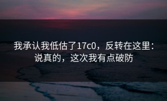 我承认我低估了17c0，反转在这里：说真的，这次我有点破防