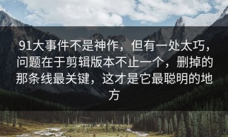 91大事件不是神作，但有一处太巧，问题在于剪辑版本不止一个，删掉的那条线最关键，这才是它最聪明的地方