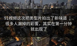 91视频这次把类型片拍出了新味道 ｜ 很多人漏掉的彩蛋，其实在第一分钟就出现了