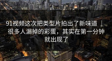 91视频这次把类型片拍出了新味道 ｜ 很多人漏掉的彩蛋，其实在第一分钟就出现了