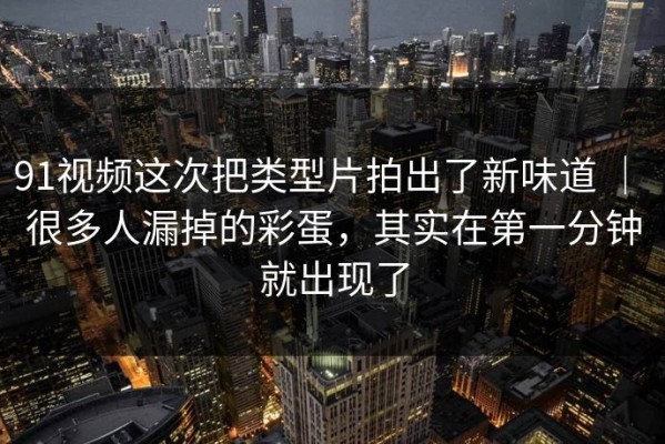 91视频这次把类型片拍出了新味道 ｜ 很多人漏掉的彩蛋，其实在第一分钟就出现了