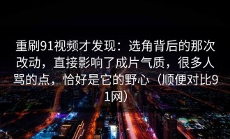 重刷91视频才发现：选角背后的那次改动，直接影响了成片气质，很多人骂的点，恰好是它的野心（顺便对比91网）