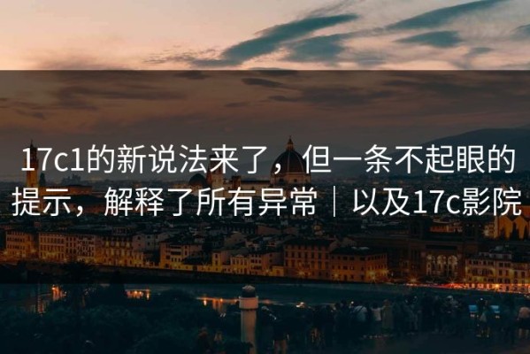 17c1的新说法来了，但一条不起眼的提示，解释了所有异常｜以及17c影院