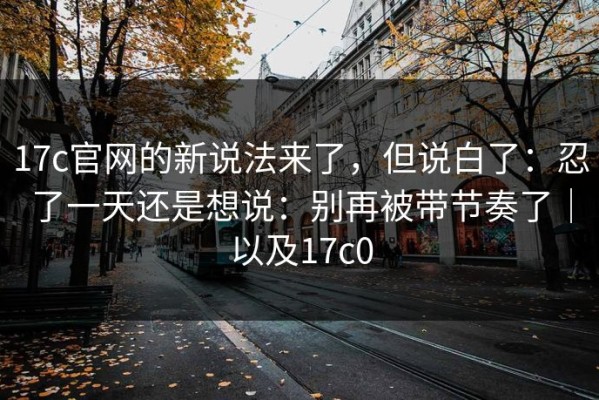 17c官网的新说法来了，但说白了：忍了一天还是想说：别再被带节奏了｜以及17c0