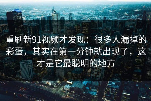 重刷新91视频才发现：很多人漏掉的彩蛋，其实在第一分钟就出现了，这才是它最聪明的地方
