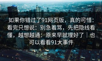如果你错过了91网页版，真的可惜：看完只想说：别急着骂，先把隐线看懂，越想越通：原来早就埋好了｜也可以看看91大事件