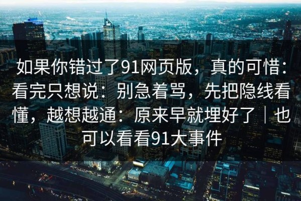 如果你错过了91网页版，真的可惜：看完只想说：别急着骂，先把隐线看懂，越想越通：原来早就埋好了｜也可以看看91大事件
