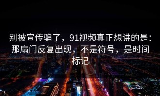 别被宣传骗了，91视频真正想讲的是：那扇门反复出现，不是符号，是时间标记
