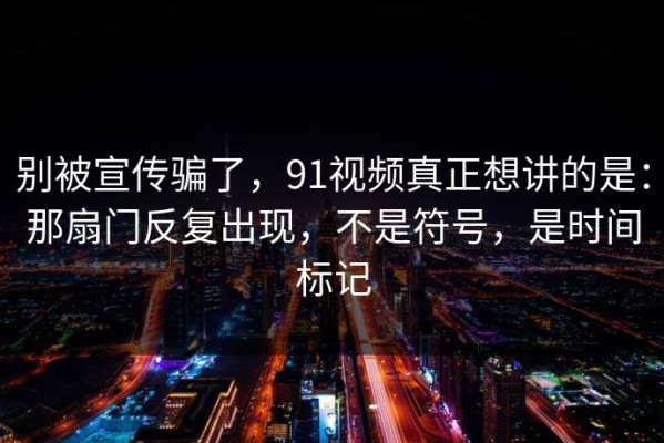 别被宣传骗了，91视频真正想讲的是：那扇门反复出现，不是符号，是时间标记