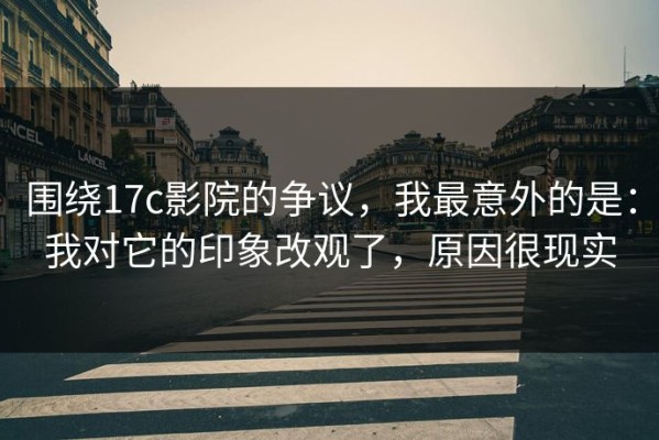围绕17c影院的争议，我最意外的是：我对它的印象改观了，原因很现实