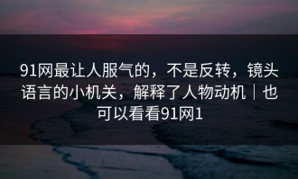 91网最让人服气的，不是反转，镜头语言的小机关，解释了人物动机｜也可以看看91网1