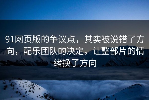 91网页版的争议点，其实被说错了方向，配乐团队的决定，让整部片的情绪换了方向
