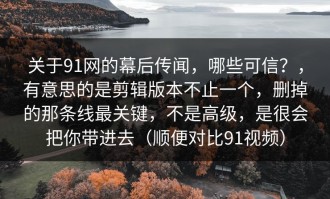 关于91网的幕后传闻，哪些可信？，有意思的是剪辑版本不止一个，删掉的那条线最关键，不是高级，是很会把你带进去（顺便对比91视频）