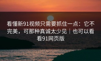 看懂新91视频只需要抓住一点：它不完美，可那种真诚太少见｜也可以看看91网页版
