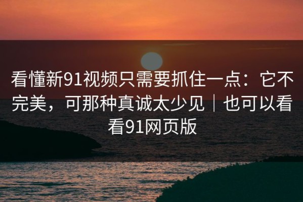 看懂新91视频只需要抓住一点：它不完美，可那种真诚太少见｜也可以看看91网页版