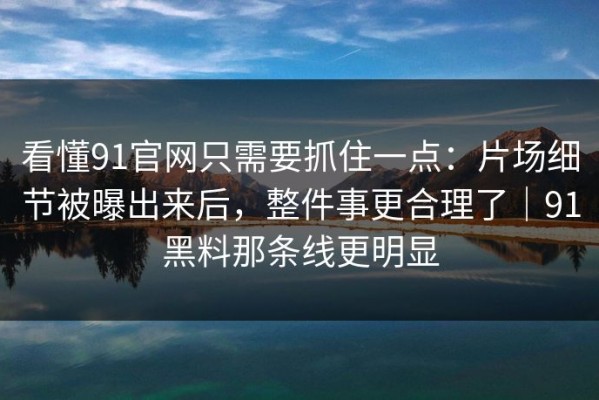 看懂91官网只需要抓住一点：片场细节被曝出来后，整件事更合理了｜91黑料那条线更明显