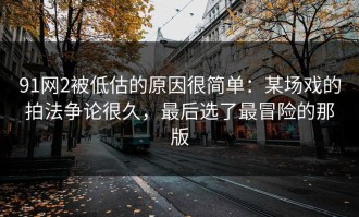 91网2被低估的原因很简单：某场戏的拍法争论很久，最后选了最冒险的那版