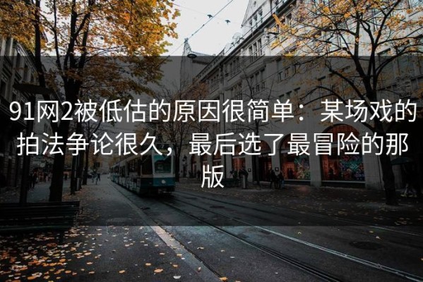 91网2被低估的原因很简单：某场戏的拍法争论很久，最后选了最冒险的那版