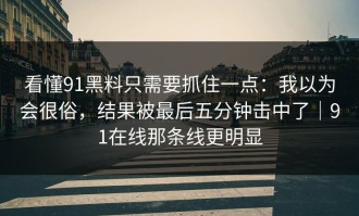 看懂91黑料只需要抓住一点：我以为会很俗，结果被最后五分钟击中了｜91在线那条线更明显