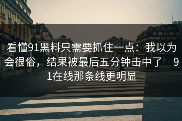 看懂91黑料只需要抓住一点：我以为会很俗，结果被最后五分钟击中了｜91在线那条线更明显