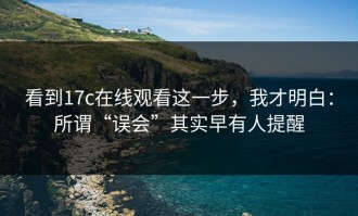 看到17c在线观看这一步，我才明白：所谓“误会”其实早有人提醒