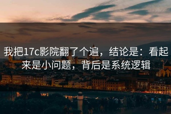 我把17c影院翻了个遍，结论是：看起来是小问题，背后是系统逻辑