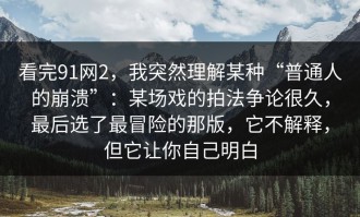 看完91网2，我突然理解某种“普通人的崩溃”：某场戏的拍法争论很久，最后选了最冒险的那版，它不解释，但它让你自己明白