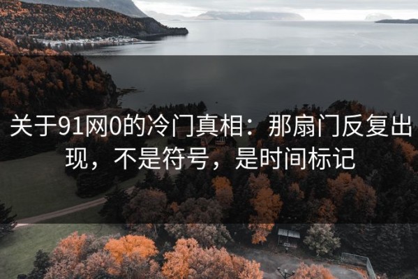 关于91网0的冷门真相：那扇门反复出现，不是符号，是时间标记