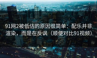 91网2被低估的原因很简单：配乐并非渲染，而是在反讽（顺便对比91视频）