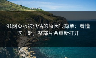91网页版被低估的原因很简单：看懂这一处，整部片会重新打开