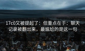 17c0又被提起了：但重点在于：聊天记录被翻出来，最尴尬的是这一句