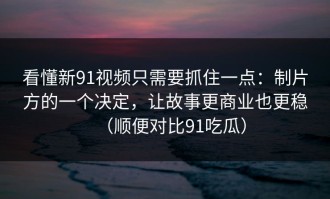 看懂新91视频只需要抓住一点：制片方的一个决定，让故事更商业也更稳（顺便对比91吃瓜）