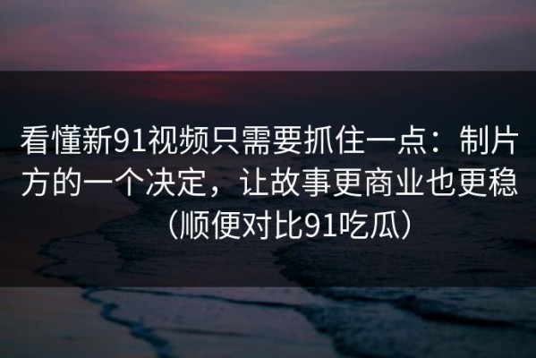 看懂新91视频只需要抓住一点：制片方的一个决定，让故事更商业也更稳（顺便对比91吃瓜）