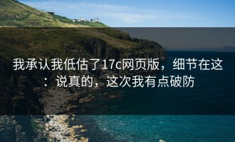 我承认我低估了17c网页版，细节在这：说真的，这次我有点破防