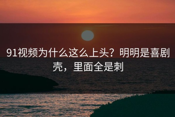 91视频为什么这么上头？明明是喜剧壳，里面全是刺