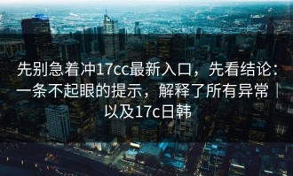 先别急着冲17cc最新入口，先看结论：一条不起眼的提示，解释了所有异常｜以及17c日韩