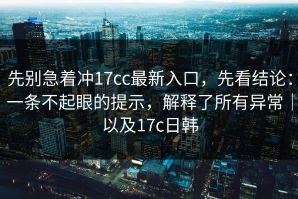 先别急着冲17cc最新入口，先看结论：一条不起眼的提示，解释了所有异常｜以及17c日韩