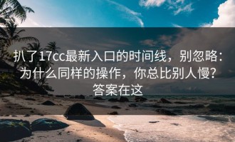 扒了17cc最新入口的时间线，别忽略：为什么同样的操作，你总比别人慢？答案在这